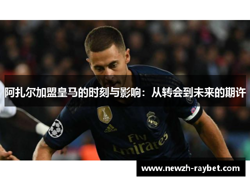 阿扎尔加盟皇马的时刻与影响：从转会到未来的期许