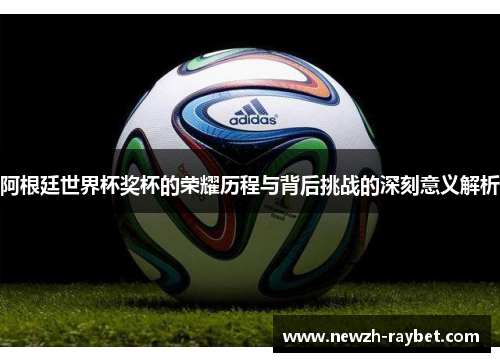 阿根廷世界杯奖杯的荣耀历程与背后挑战的深刻意义解析 阿根廷世界杯奖杯的荣耀历程与背后挑战的深刻意义解析