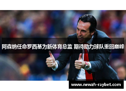 阿森纳任命罗西基为新体育总监 期待助力球队重回巅峰 阿森纳任命罗西基为新体育总监 期待助力球队重回巅峰