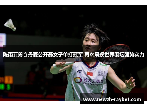 陈雨菲勇夺丹麦公开赛女子单打冠军 再次展现世界羽坛强势实力 陈雨菲勇夺丹麦公开赛女子单打冠军 再次展现世界羽坛强势实力