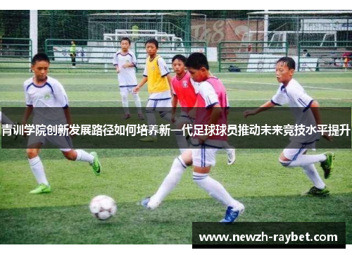 青训学院创新发展路径如何培养新一代足球球员推动未来竞技水平提升 青训学院创新发展路径如何培养新一代足球球员推动未来竞技水平提升