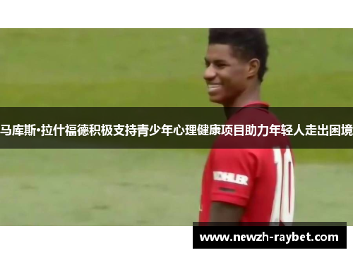 马库斯·拉什福德积极支持青少年心理健康项目助力年轻人走出困境 马库斯·拉什福德积极支持青少年心理健康项目助力年轻人走出困境
