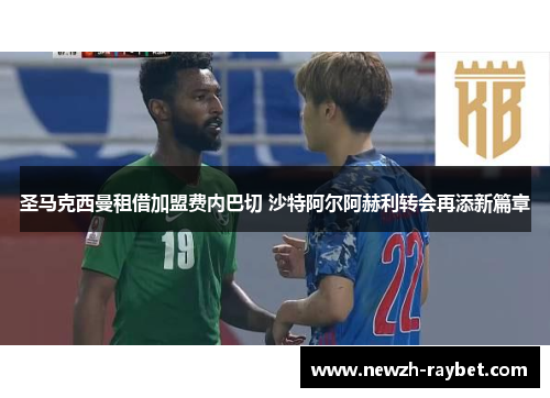 圣马克西曼租借加盟费内巴切 沙特阿尔阿赫利转会再添新篇章 圣马克西曼租借加盟费内巴切 沙特阿尔阿赫利转会再添新篇章