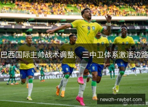 巴西国际主帅战术调整，三中卫体系激活边路